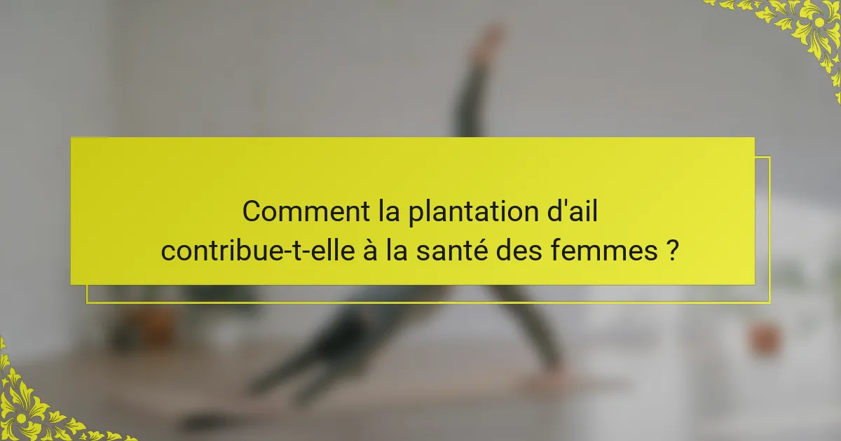 Comment la plantation d'ail contribue-t-elle à la santé des femmes ?