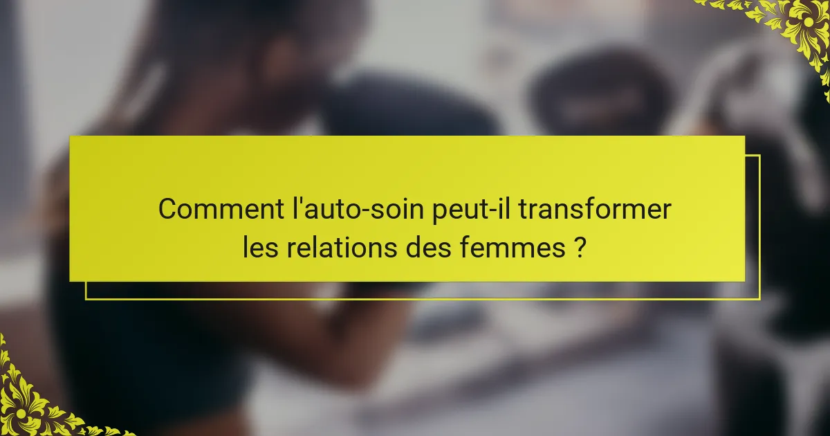 Comment l'auto-soin peut-il transformer les relations des femmes ?