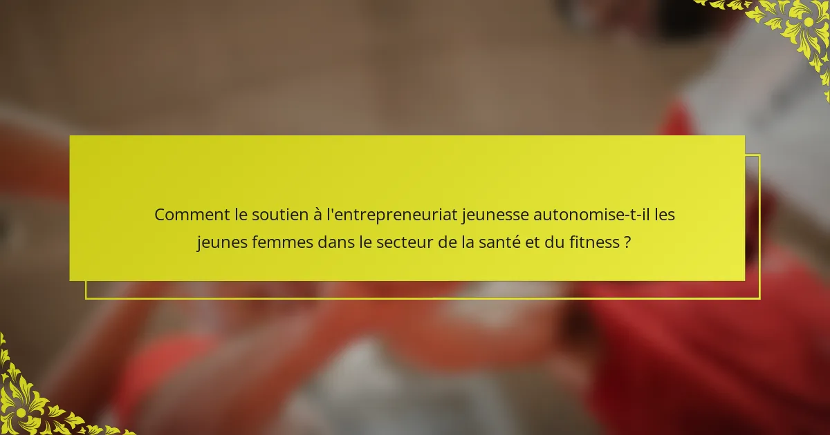 Comment le soutien à l'entrepreneuriat jeunesse autonomise-t-il les jeunes femmes dans le secteur de la santé et du fitness ?