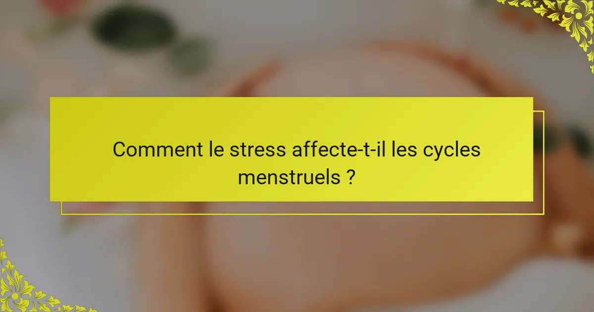 Comment le stress affecte-t-il les cycles menstruels ?
