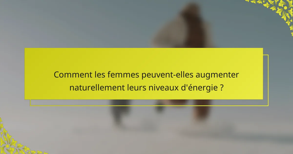Comment les femmes peuvent-elles augmenter naturellement leurs niveaux d'énergie ?