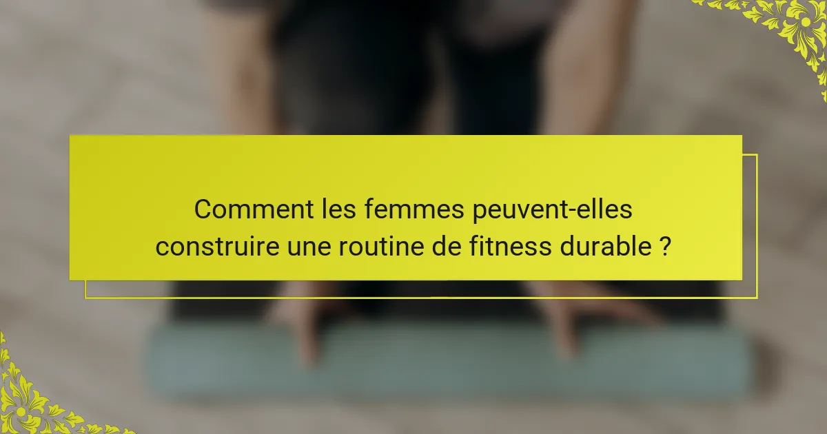 Comment les femmes peuvent-elles construire une routine de fitness durable ?