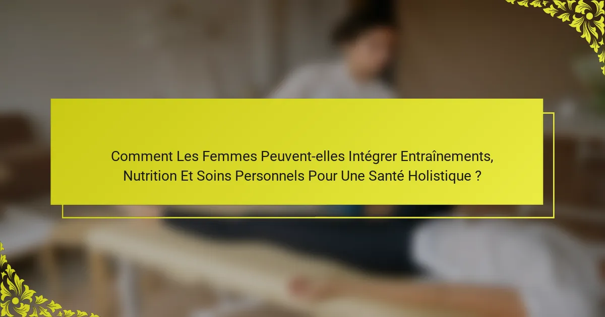 Comment Les Femmes Peuvent-elles Intégrer Entraînements, Nutrition Et Soins Personnels Pour Une Santé Holistique ?
