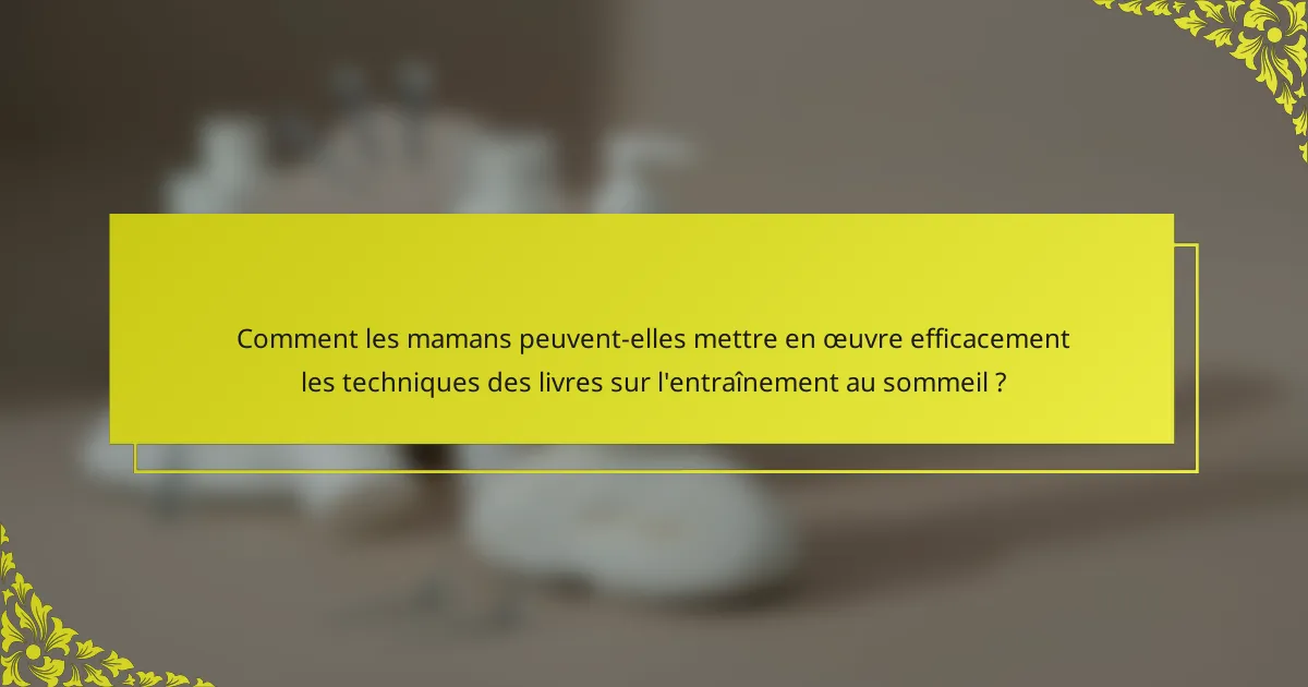 Comment les mamans peuvent-elles mettre en œuvre efficacement les techniques des livres sur l'entraînement au sommeil ?