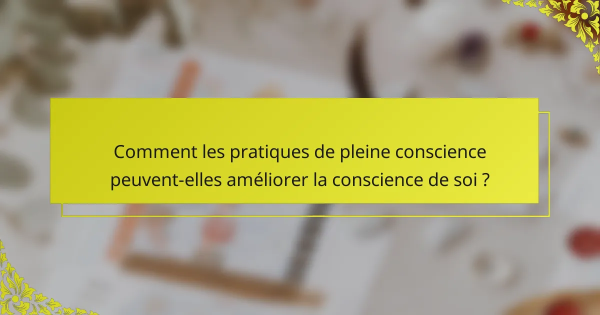 Comment les pratiques de pleine conscience peuvent-elles améliorer la conscience de soi ?
