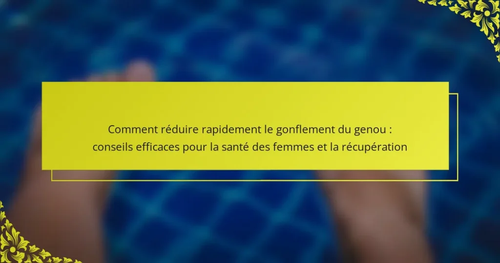 Comment réduire rapidement le gonflement du genou : conseils efficaces pour la santé des femmes et la récupération