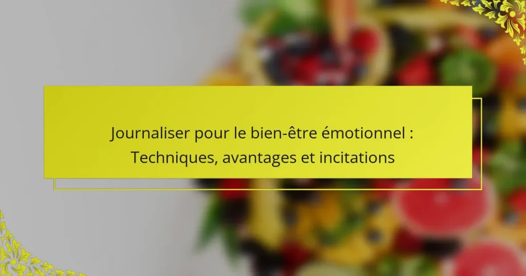 Journaliser pour le bien-être émotionnel : Techniques, avantages et incitations