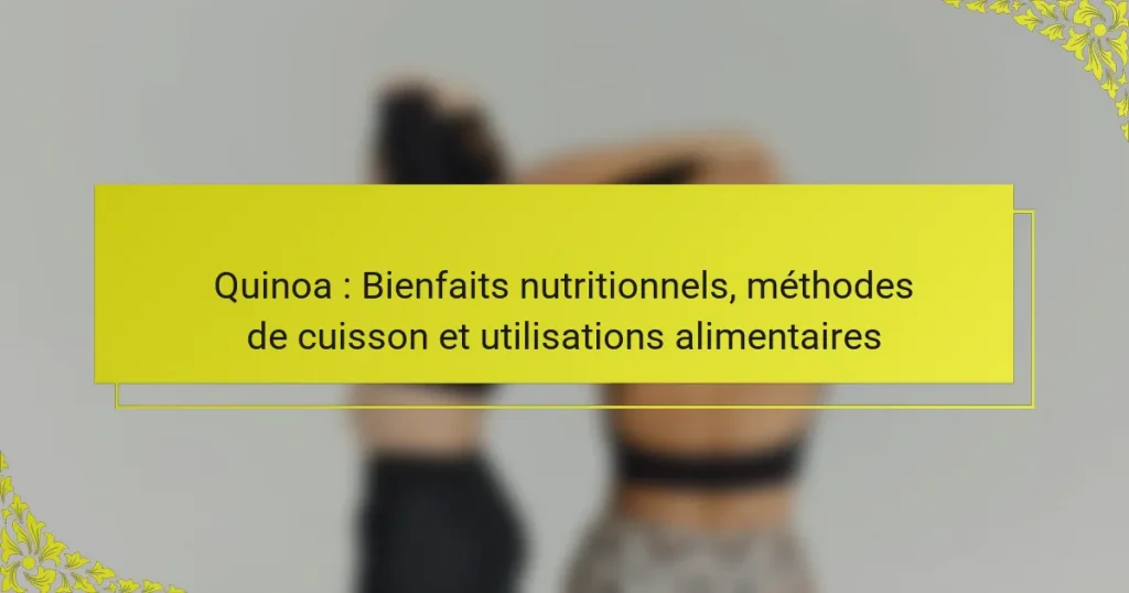 Quinoa : Bienfaits nutritionnels, méthodes de cuisson et utilisations alimentaires