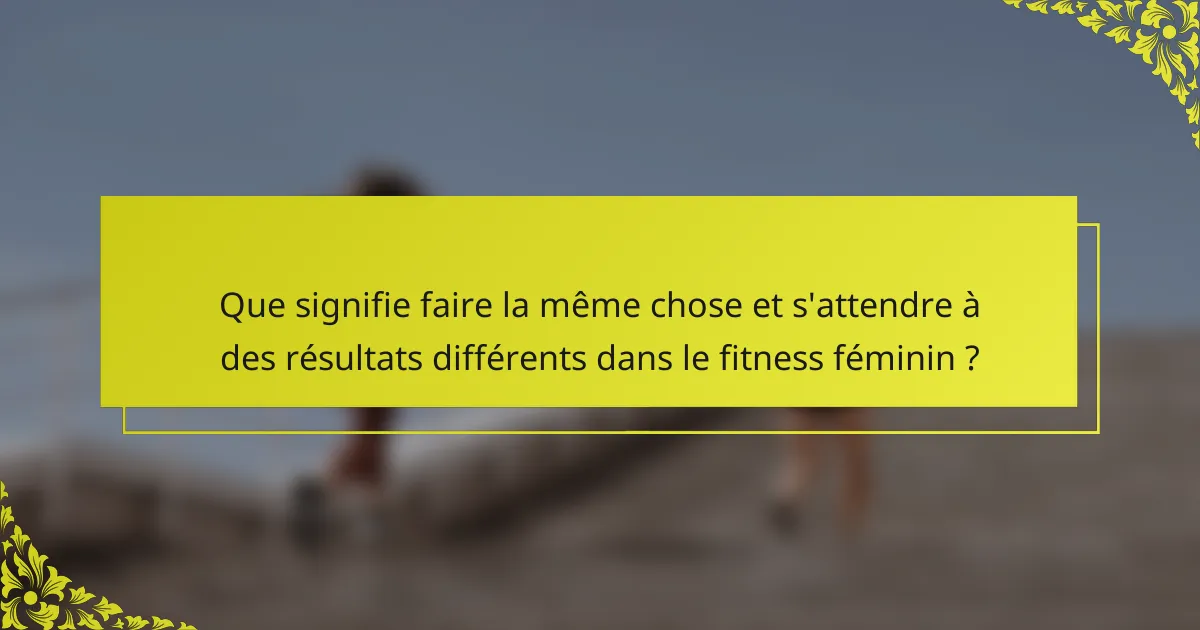 Que signifie faire la même chose et s'attendre à des résultats différents dans le fitness féminin ?