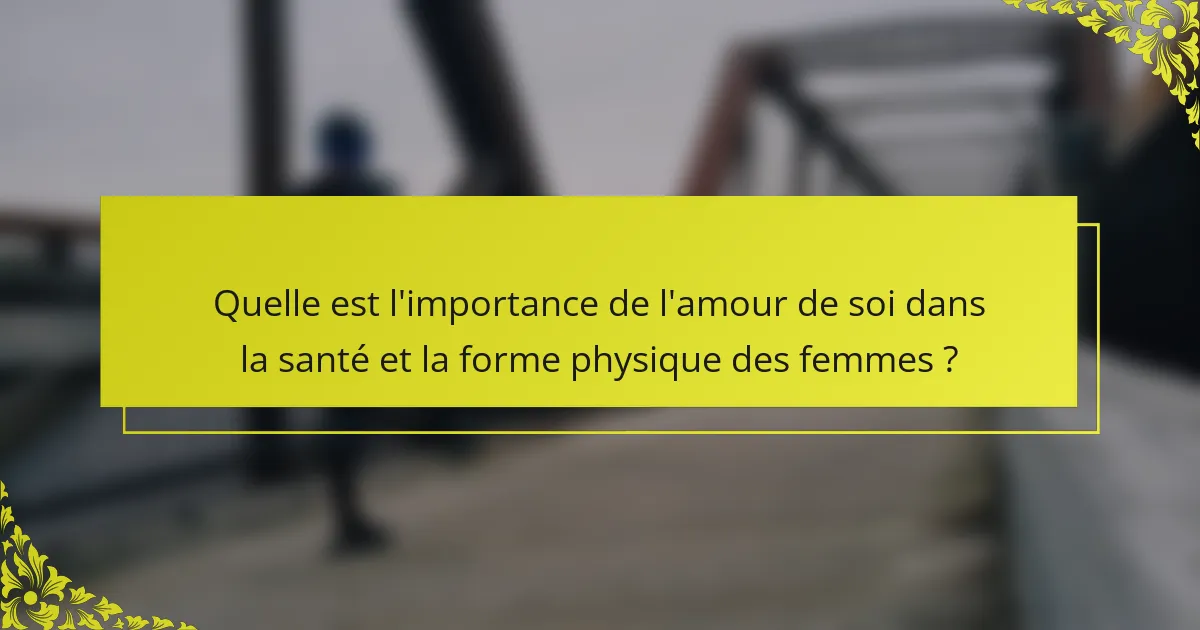 Quelle est l'importance de l'amour de soi dans la santé et la forme physique des femmes ?
