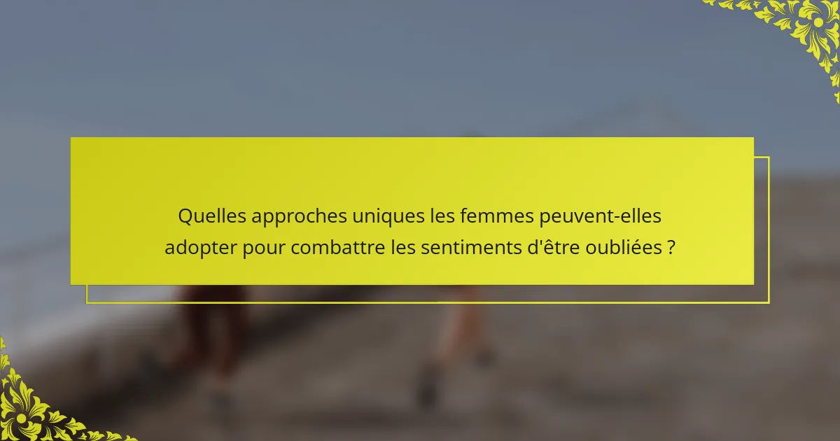 Quelles approches uniques les femmes peuvent-elles adopter pour combattre les sentiments d'être oubliées ?