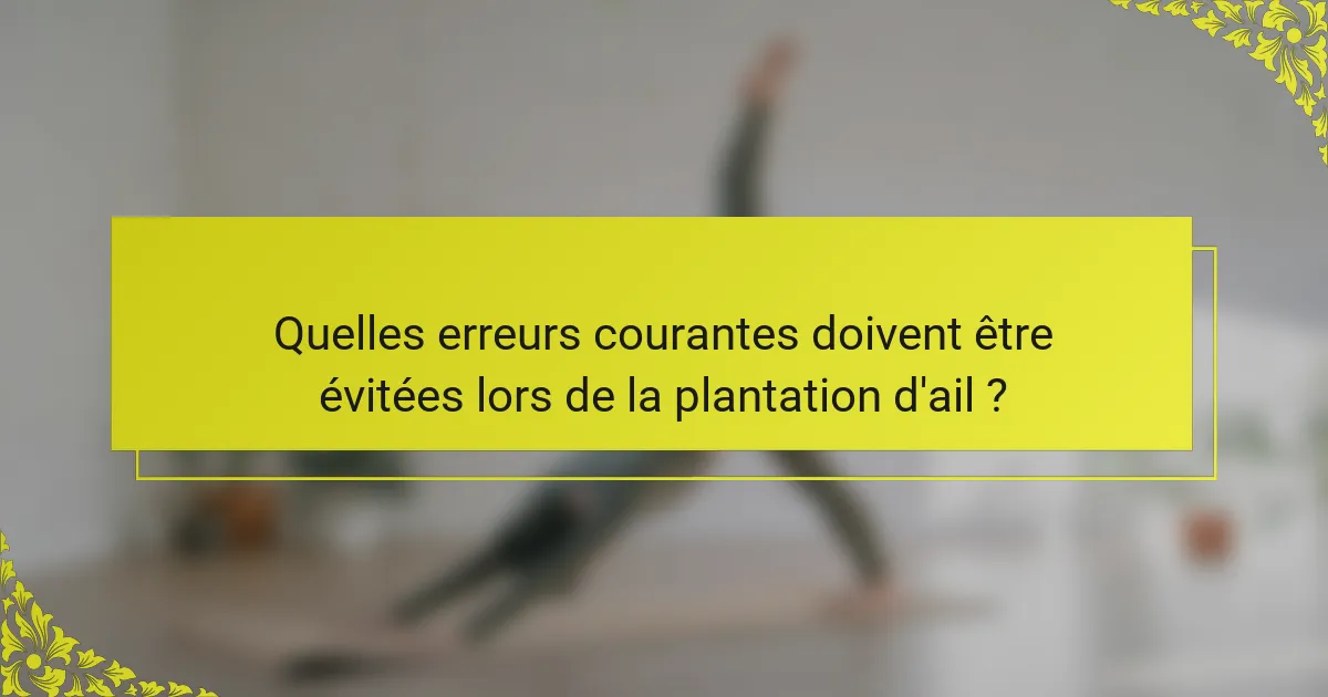 Quelles erreurs courantes doivent être évitées lors de la plantation d'ail ?