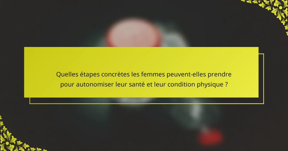 Quelles étapes concrètes les femmes peuvent-elles prendre pour autonomiser leur santé et leur condition physique ?