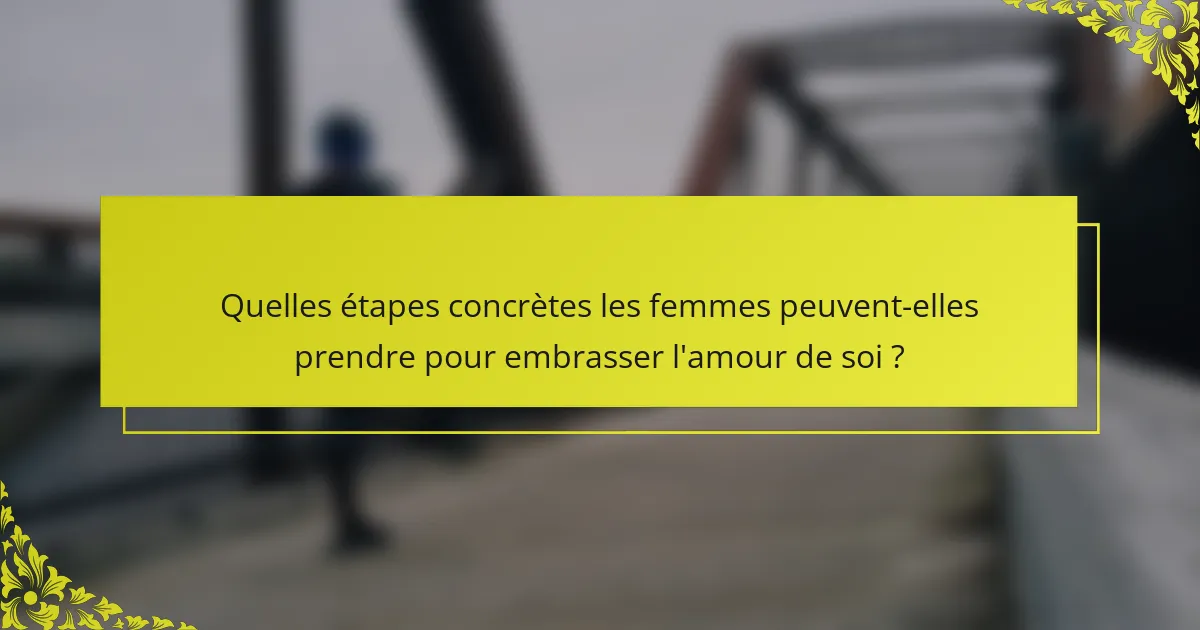 Quelles étapes concrètes les femmes peuvent-elles prendre pour embrasser l'amour de soi ?