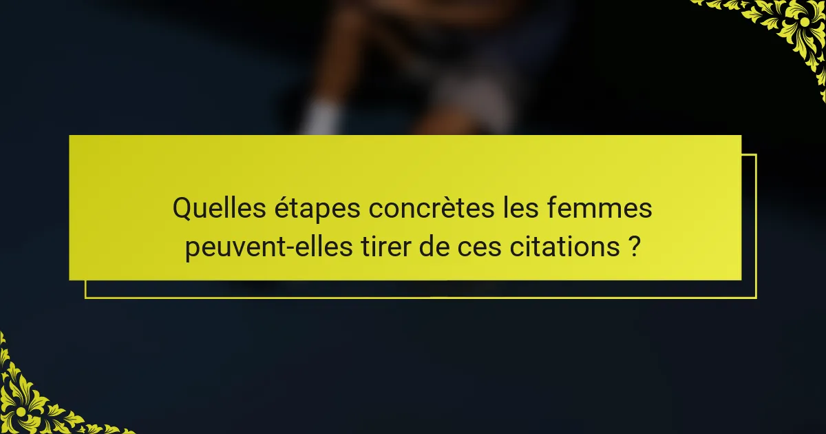 Quelles étapes concrètes les femmes peuvent-elles tirer de ces citations ?