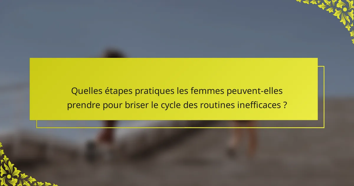 Quelles étapes pratiques les femmes peuvent-elles prendre pour briser le cycle des routines inefficaces ?