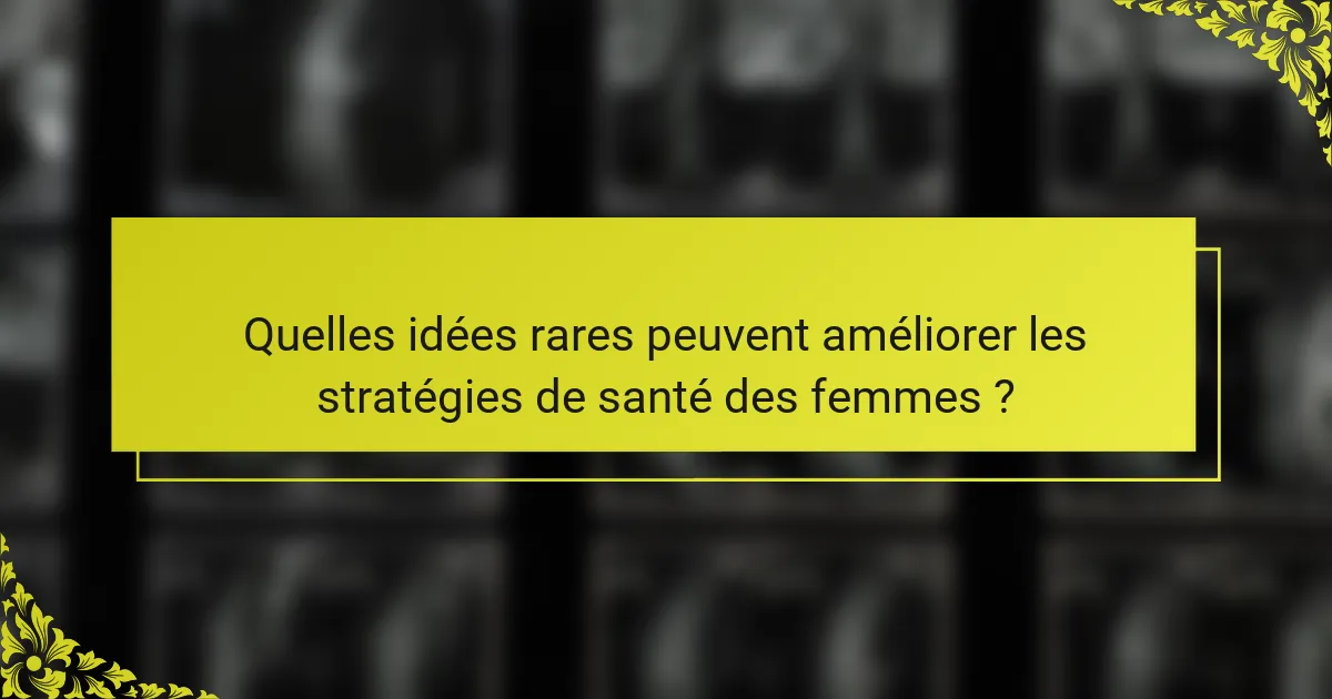 Quelles idées rares peuvent améliorer les stratégies de santé des femmes ?