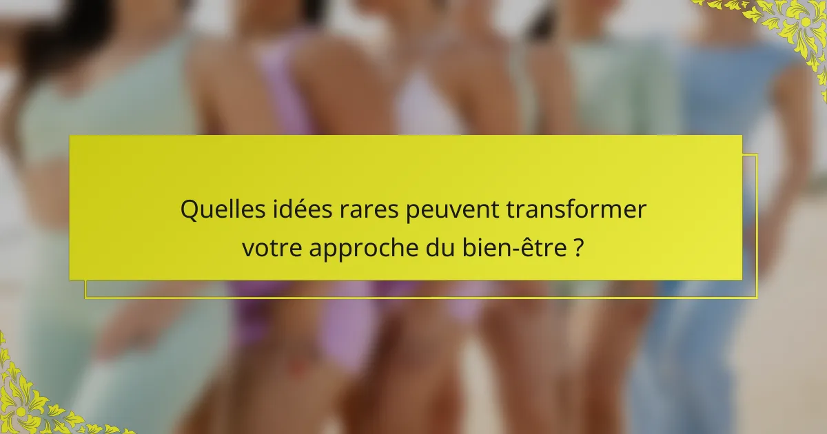 Quelles idées rares peuvent transformer votre approche du bien-être ?