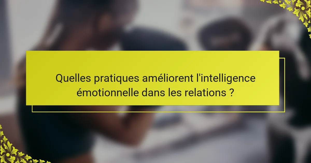 Quelles pratiques améliorent l'intelligence émotionnelle dans les relations ?