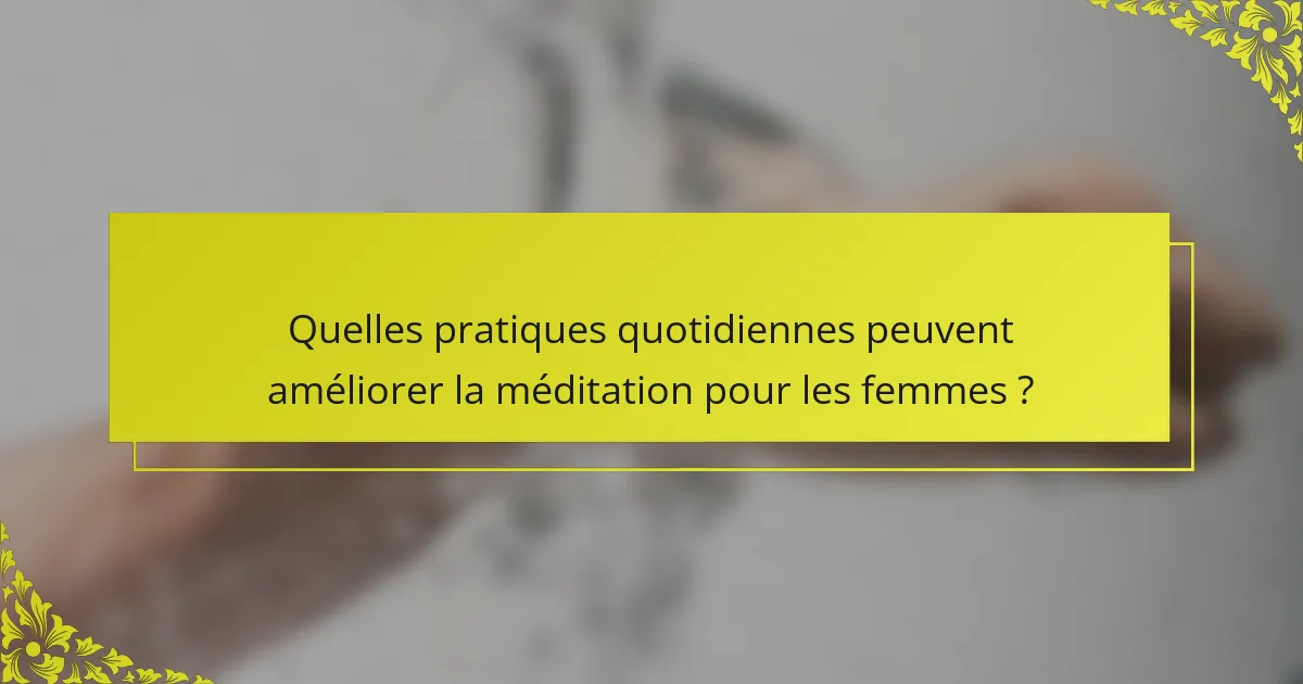 Quelles pratiques quotidiennes peuvent améliorer la méditation pour les femmes ?