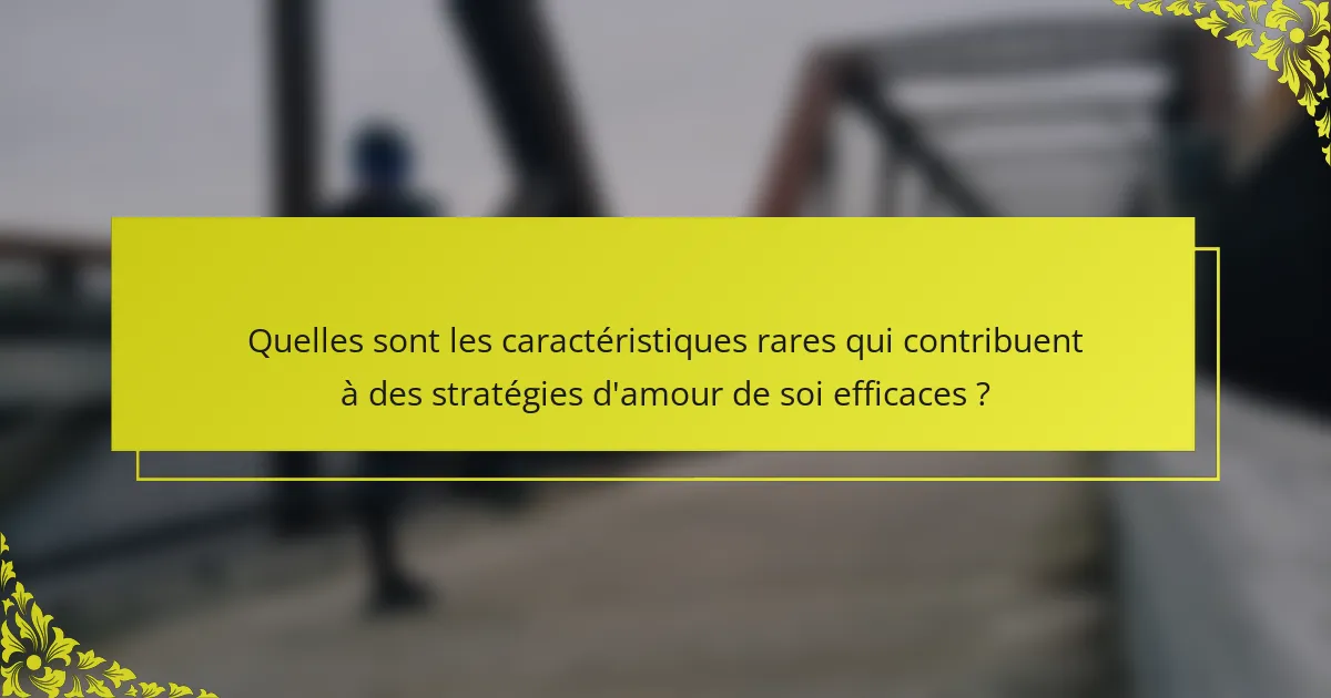 Quelles sont les caractéristiques rares qui contribuent à des stratégies d'amour de soi efficaces ?