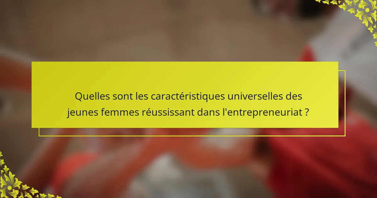 Quelles sont les caractéristiques universelles des jeunes femmes réussissant dans l'entrepreneuriat ?