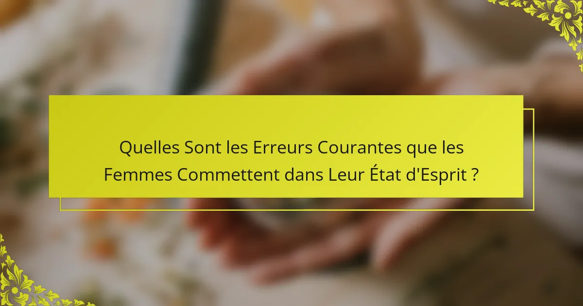 Quelles Sont les Erreurs Courantes que les Femmes Commettent dans Leur État d'Esprit ?