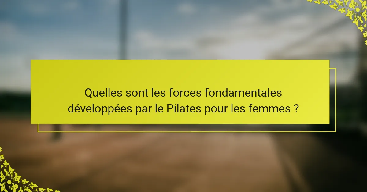 Quelles sont les forces fondamentales développées par le Pilates pour les femmes ?