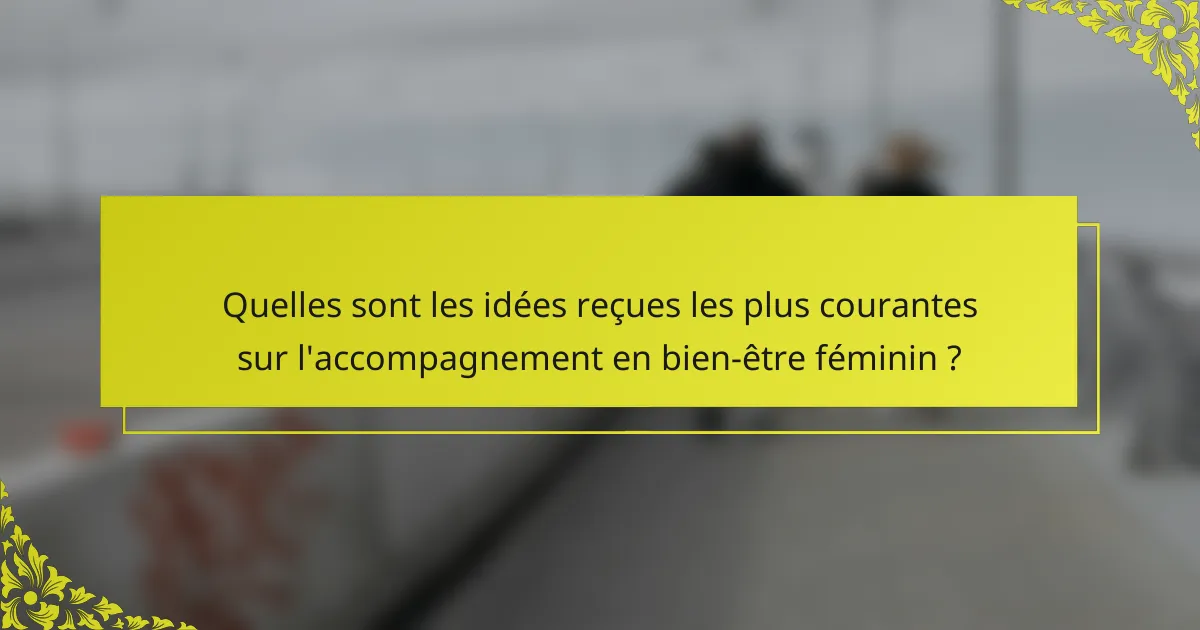 Quelles sont les idées reçues les plus courantes sur l'accompagnement en bien-être féminin ?