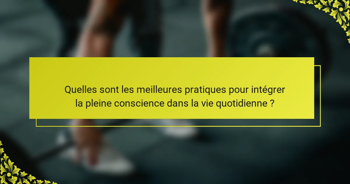 Quelles sont les meilleures pratiques pour intégrer la pleine conscience dans la vie quotidienne ?