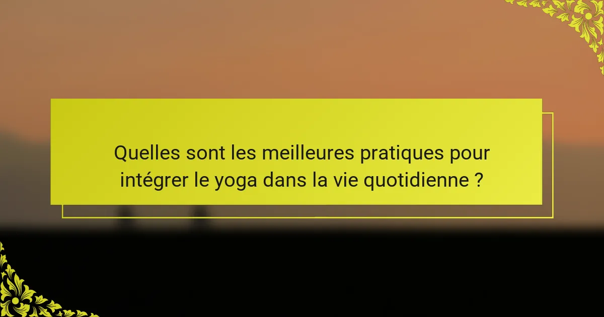 Quelles sont les meilleures pratiques pour intégrer le yoga dans la vie quotidienne ?