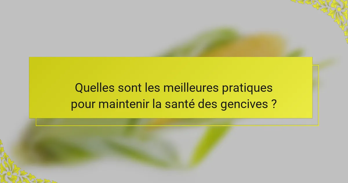 Quelles sont les meilleures pratiques pour maintenir la santé des gencives ?