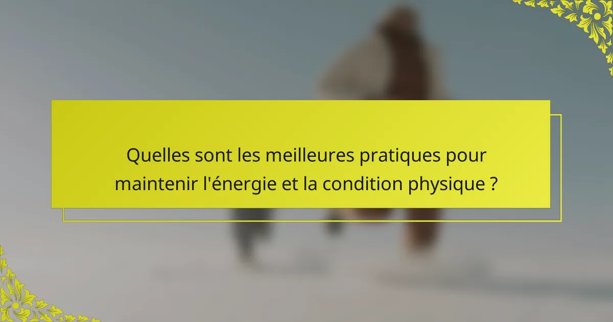 Quelles sont les meilleures pratiques pour maintenir l'énergie et la condition physique ?