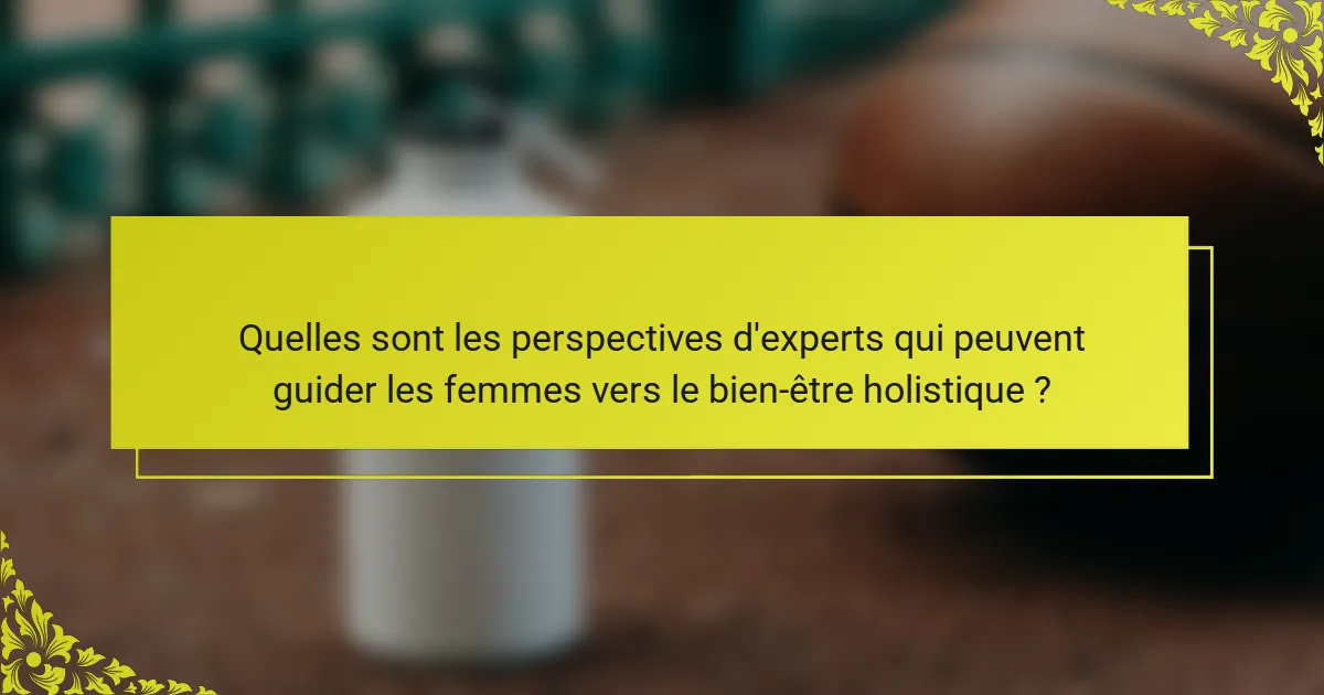 Quelles sont les perspectives d'experts qui peuvent guider les femmes vers le bien-être holistique ?