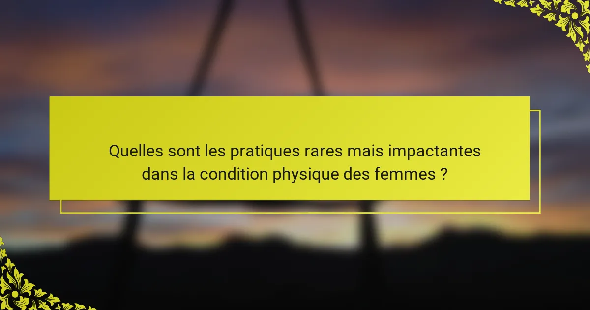Quelles sont les pratiques rares mais impactantes dans la condition physique des femmes ?