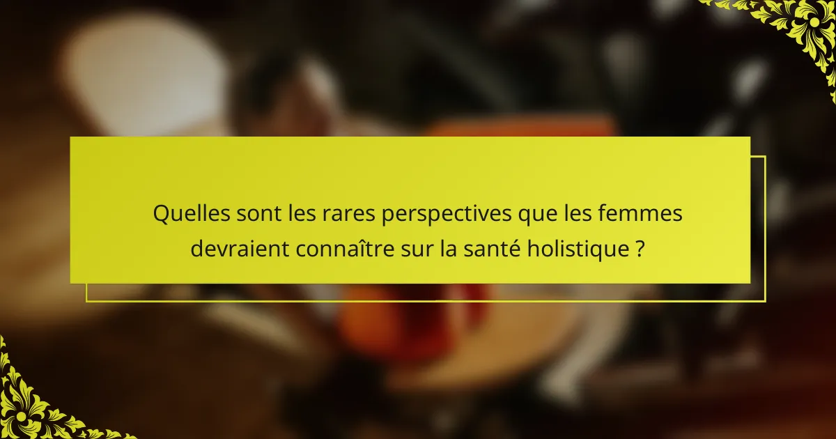 Quelles sont les rares perspectives que les femmes devraient connaître sur la santé holistique ?