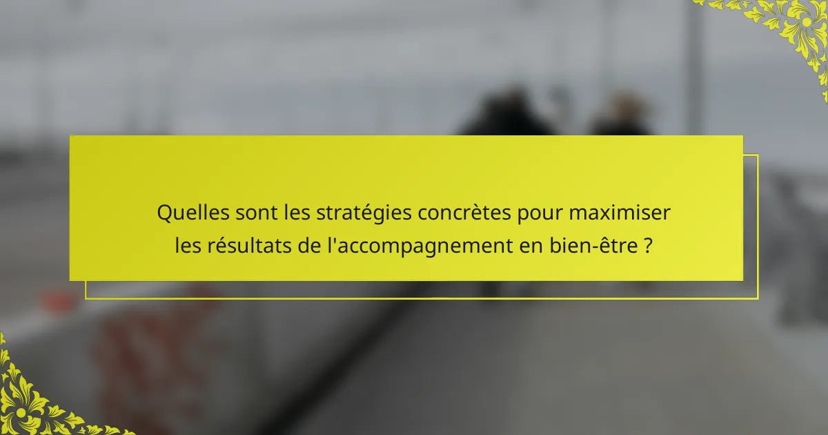 Quelles sont les stratégies concrètes pour maximiser les résultats de l'accompagnement en bien-être ?