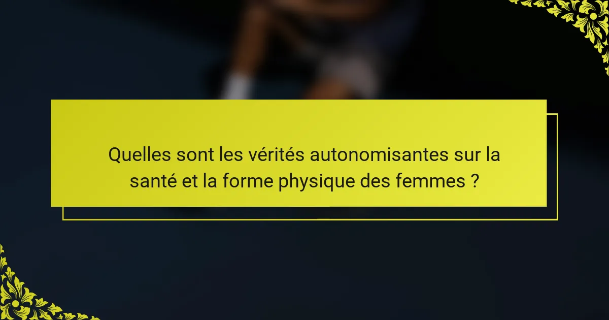 Quelles sont les vérités autonomisantes sur la santé et la forme physique des femmes ?