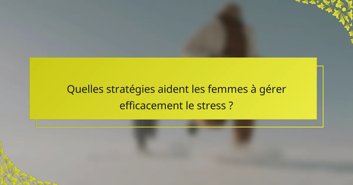 Quelles stratégies aident les femmes à gérer efficacement le stress ?