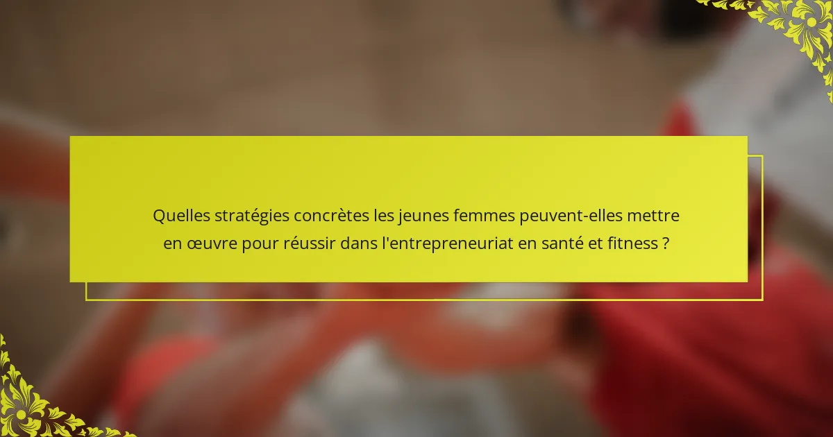 Quelles stratégies concrètes les jeunes femmes peuvent-elles mettre en œuvre pour réussir dans l'entrepreneuriat en santé et fitness ?