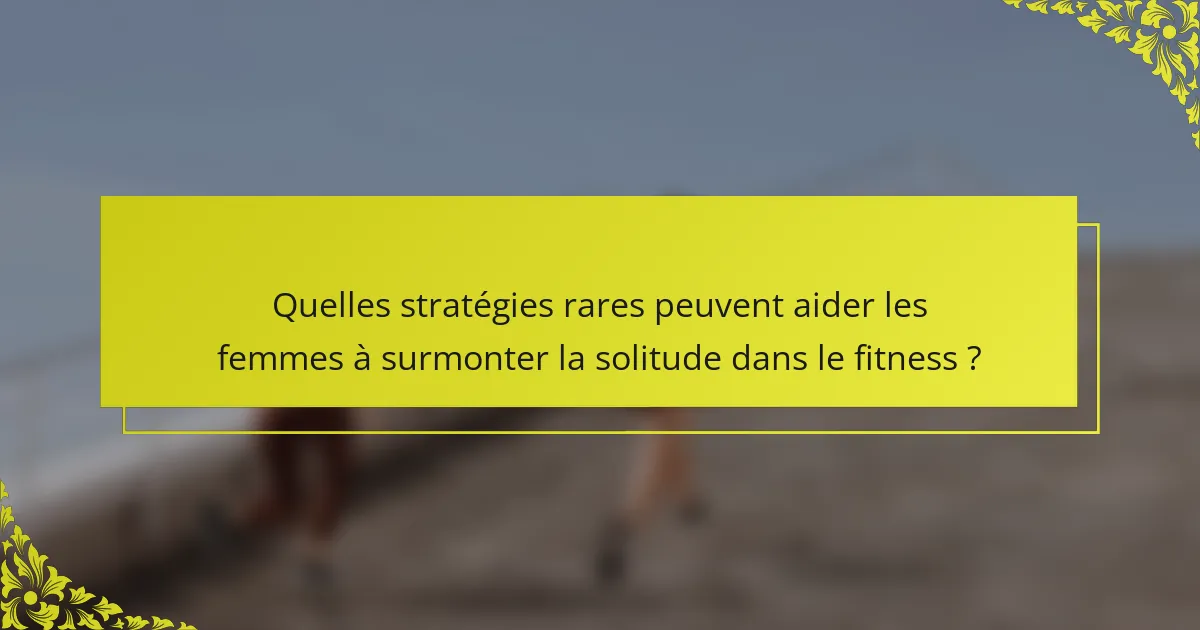 Quelles stratégies rares peuvent aider les femmes à surmonter la solitude dans le fitness ?