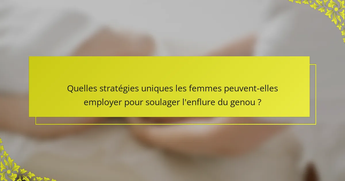 Quelles stratégies uniques les femmes peuvent-elles employer pour soulager l'enflure du genou ?