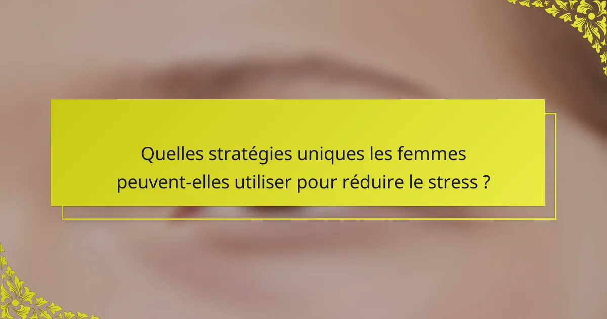 Quelles stratégies uniques les femmes peuvent-elles utiliser pour réduire le stress ?