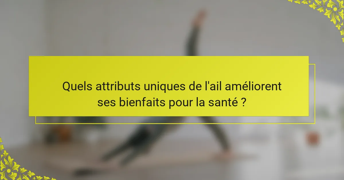 Quels attributs uniques de l'ail améliorent ses bienfaits pour la santé ?
