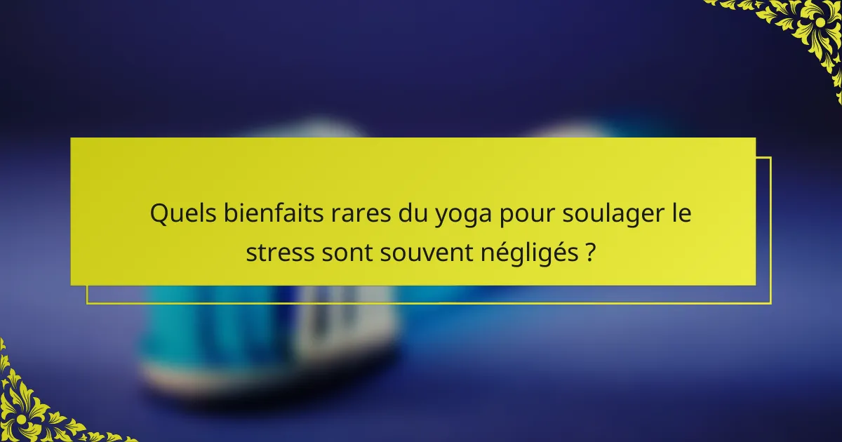 Quels bienfaits rares du yoga pour soulager le stress sont souvent négligés ?