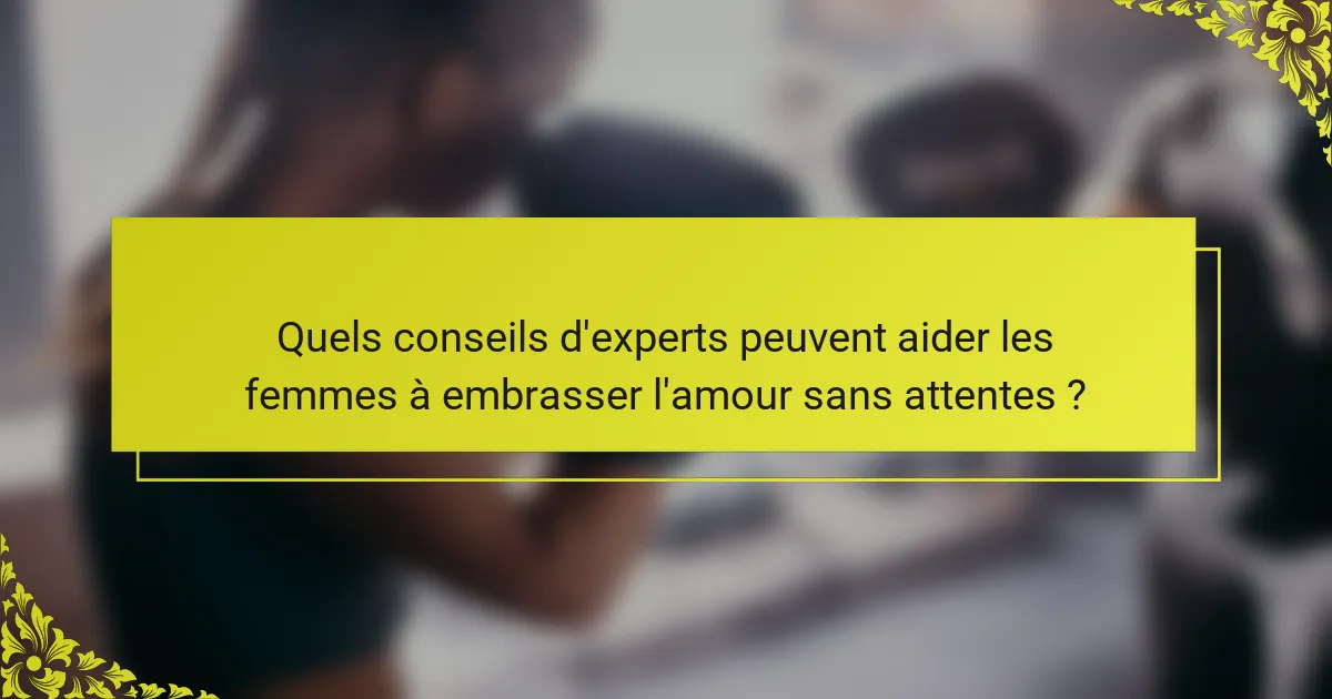 Quels conseils d'experts peuvent aider les femmes à embrasser l'amour sans attentes ?