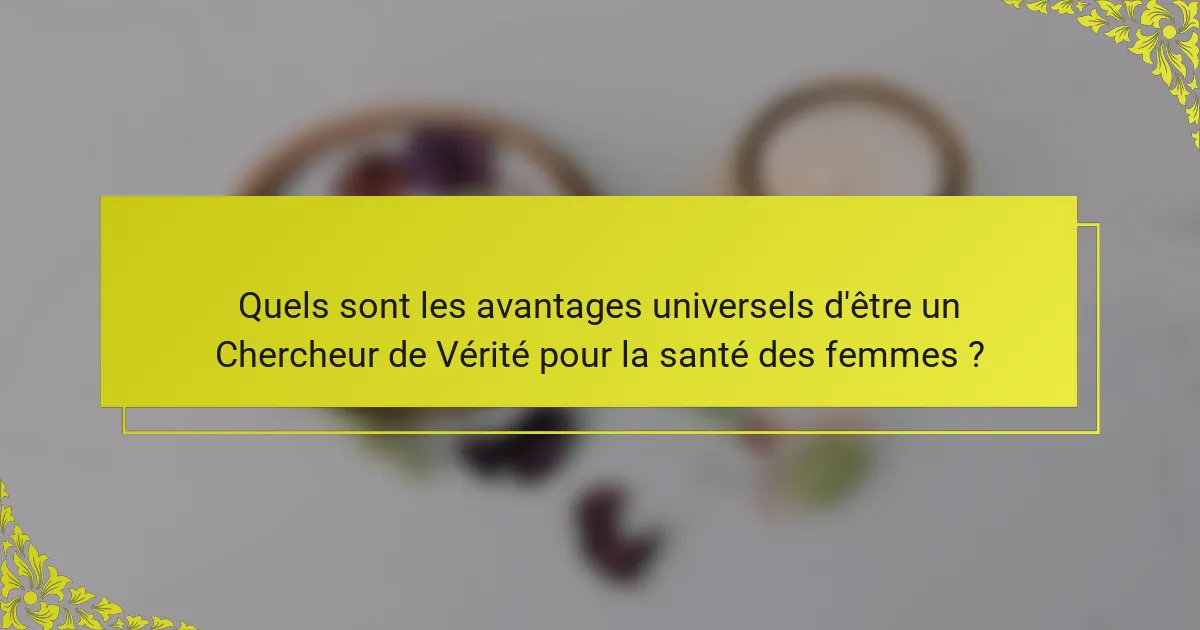 Quels sont les avantages universels d'être un Chercheur de Vérité pour la santé des femmes ?