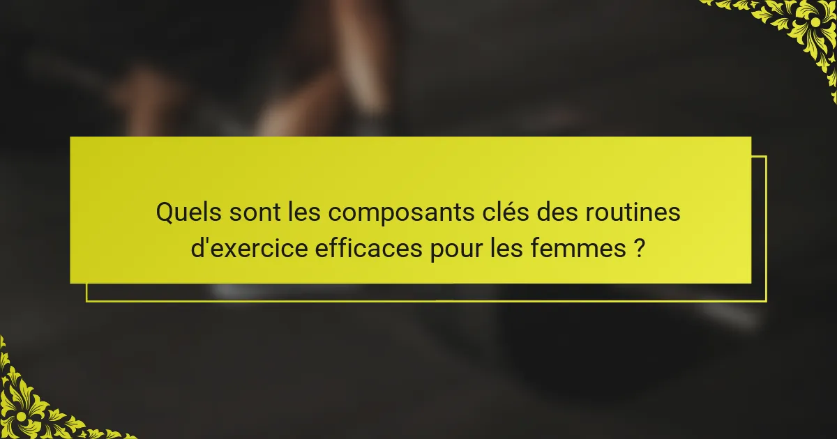 Quels sont les composants clés des routines d'exercice efficaces pour les femmes ?