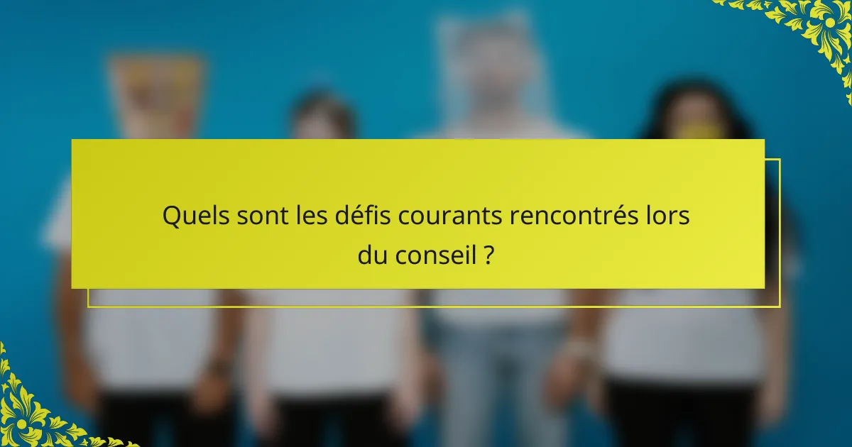 Quels sont les défis courants rencontrés lors du conseil ?