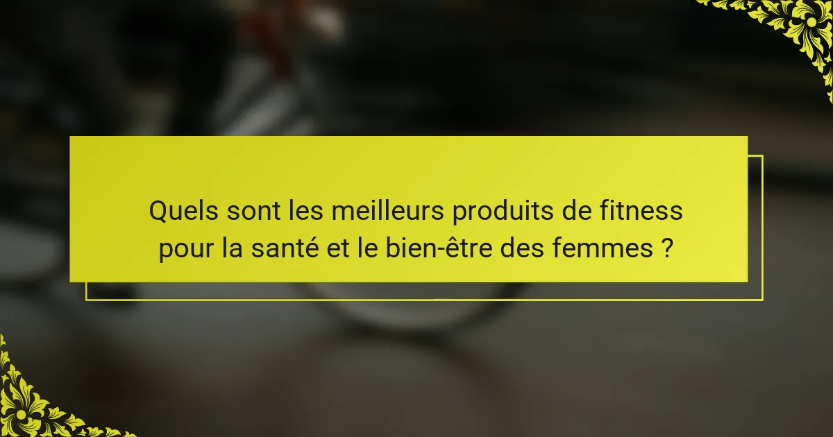 Quels sont les meilleurs produits de fitness pour la santé et le bien-être des femmes ?